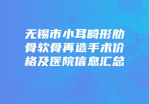 无锡市小耳畸形肋骨软骨再造手术价格及医院信息汇总