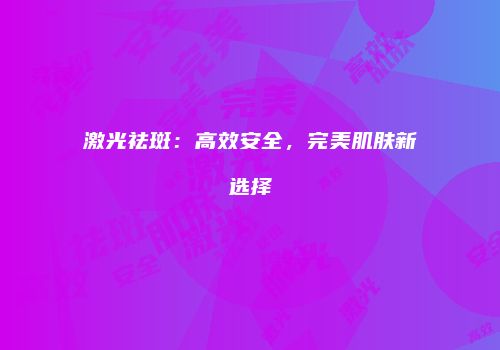 激光祛斑：高效安全，完美肌肤新选择