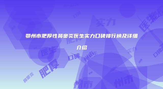 鄂州市肥厚性鼻窦炎医生实力口碑排行榜及详细介绍