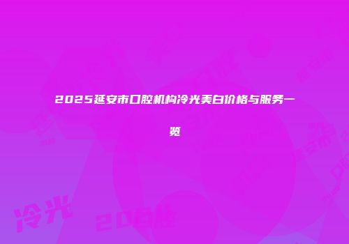 2025延安市口腔机构冷光美白价格与服务一览