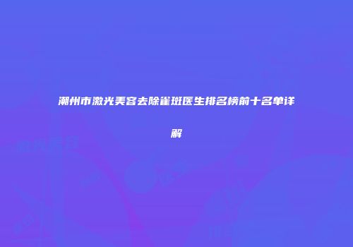 潮州市激光美容去除雀斑医生排名榜前十名单详解
