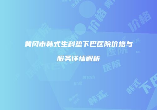黄冈市韩式生科垫下巴医院价格与服务详情解析