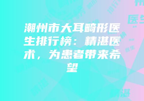 潮州市大耳畸形医生排行榜：精湛医术，为患者带来希望
