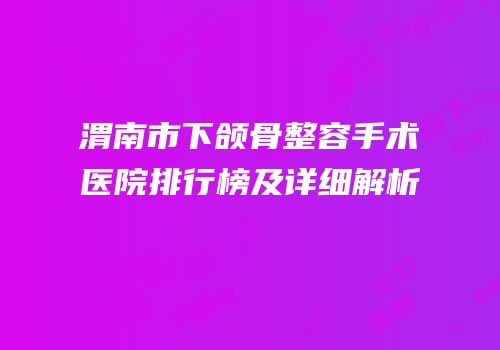 渭南市下颌骨整容手术医院排行榜及详细解析