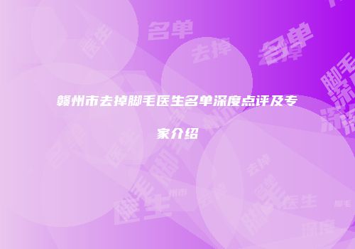 赣州市去掉脚毛医生名单深度点评及专家介绍