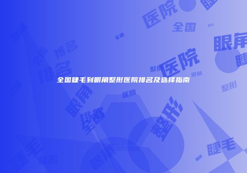 全国睫毛到眼角整形医院排名及选择指南