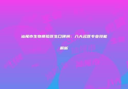 汕尾市生物瘦脸医生口碑榜：八大名医专业技能解析