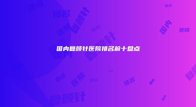 国内复颜针医院排名前十盘点