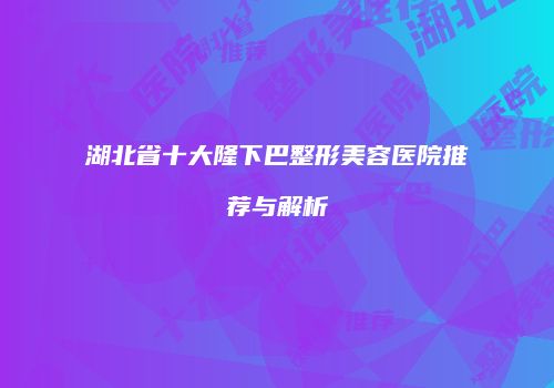 湖北省十大隆下巴整形美容医院推荐与解析