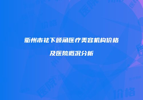衢州市祛下颌角医疗美容机构价格及医院概况分析