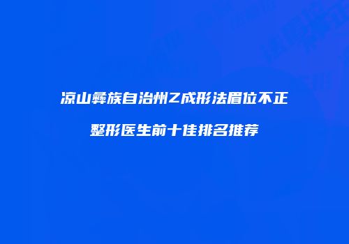 凉山彝族自治州Z成形法眉位不正整形医生前十佳排名推荐