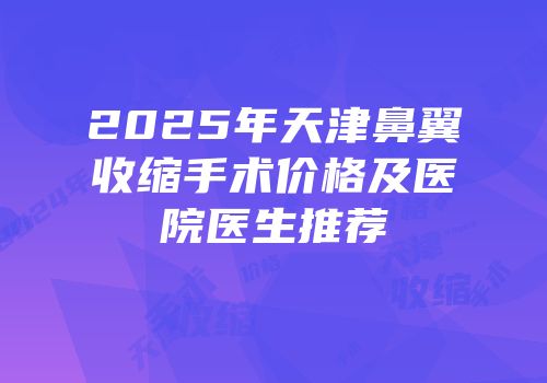 2025年天津鼻翼收缩手术价格及医院医生推荐