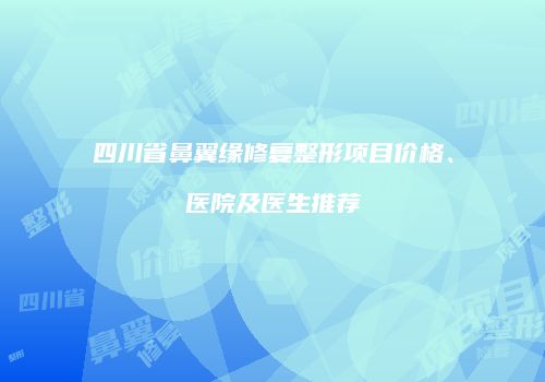 四川省鼻翼缘修复整形项目价格、医院及医生推荐