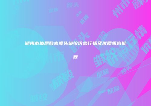 湖州市玻尿酸去额头皱纹价格行情及优质机构推荐