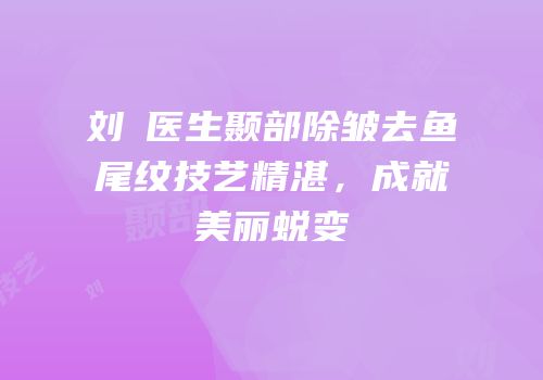 刘鶄医生颞部除皱去鱼尾纹技艺精湛，成就美丽蜕变