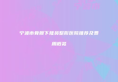 宁波市骨膜下隆鼻整形医院推荐及费用概览