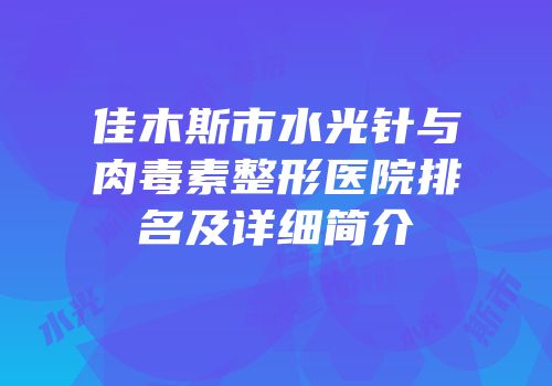 佳木斯市水光针与肉毒素整形医院排名及详细简介