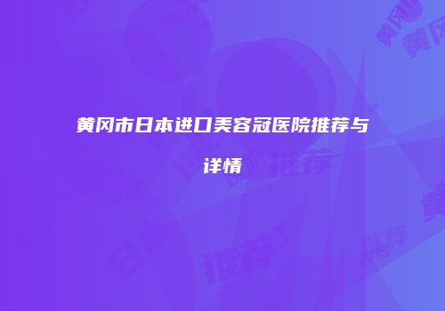 黄冈市日本进口美容冠医院推荐与详情