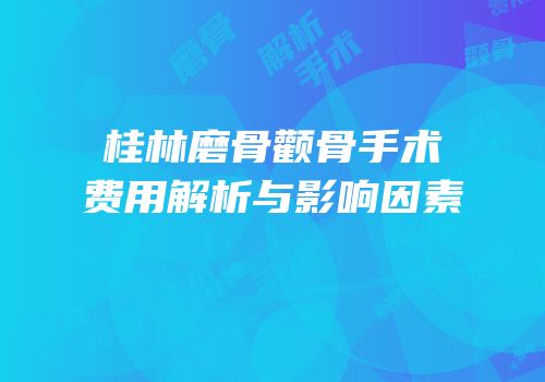 桂林磨骨颧骨手术费用解析与影响因素