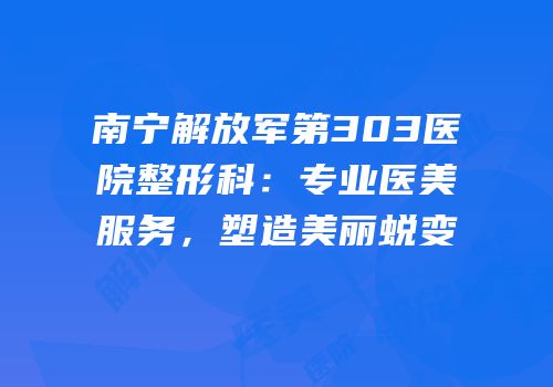 南宁解放军第303医院整形科：专业医美服务，塑造美丽蜕变