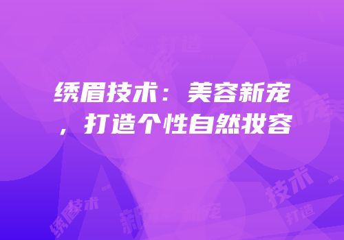 绣眉技术：美容新宠，打造个性自然妆容