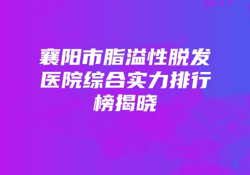 襄阳市脂溢性脱发医院综合实力排行榜揭晓