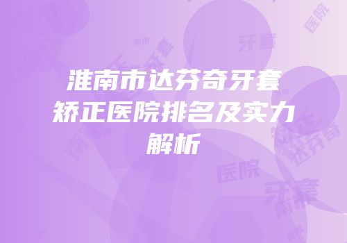 淮南市达芬奇牙套矫正医院排名及实力解析