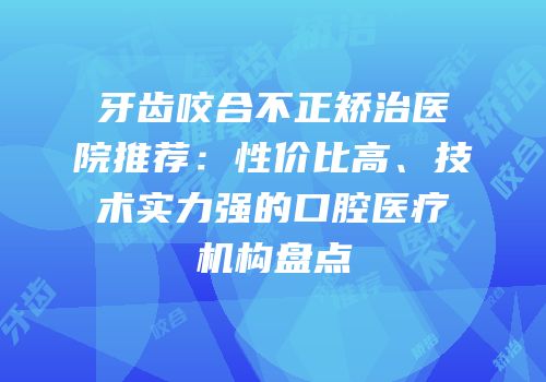 牙齿咬合不正矫治医院推荐：性价比高、技术实力强的口腔医疗机构盘点