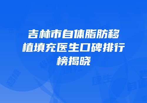 吉林市自体脂肪移植填充医生口碑排行榜揭晓