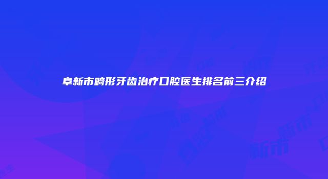 阜新市畸形牙齿治疗口腔医生排名前三介绍