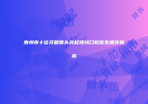 惠州市十位牙龈骨头突起领域口腔医生推荐指南