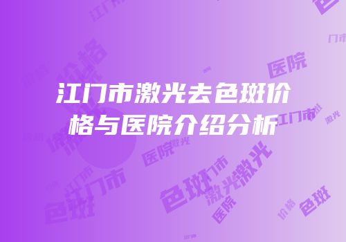 江门市激光去色斑价格与医院介绍分析
