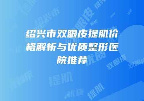 绍兴市双眼皮提肌价格解析与优质整形医院推荐