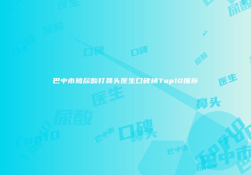 巴中市玻尿酸打鼻头医生口碑榜Top10推荐