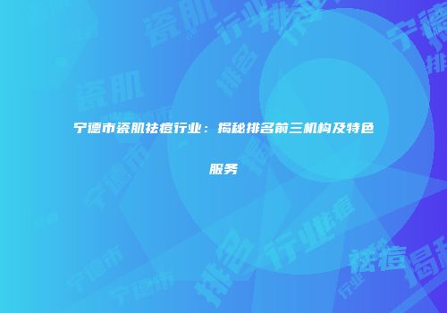 宁德市瓷肌祛痘行业：揭秘排名前三机构及特色服务