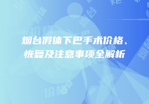 烟台假体下巴手术价格、恢复及注意事项全解析
