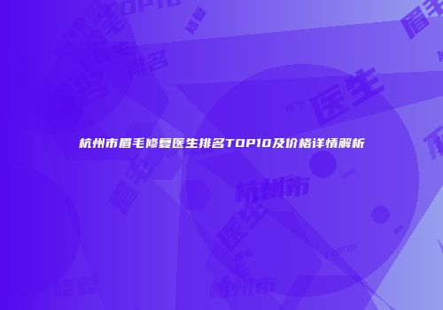 杭州市眉毛修复医生排名TOP10及价格详情解析