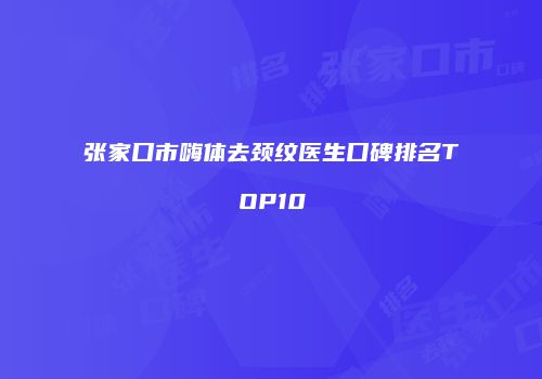 张家口市嗨体去颈纹医生口碑排名TOP10