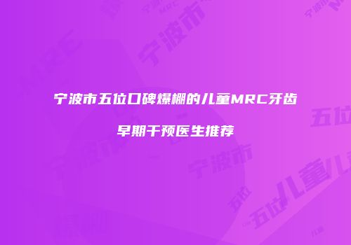 宁波市五位口碑爆棚的儿童MRC牙齿早期干预医生推荐