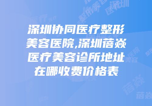 深圳协同医疗整形美容医院,深圳蓓焱医疗美容诊所地址在哪收费价格表