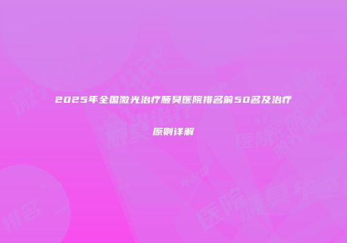 2025年全国激光治疗腋臭医院排名前50名及治疗原则详解