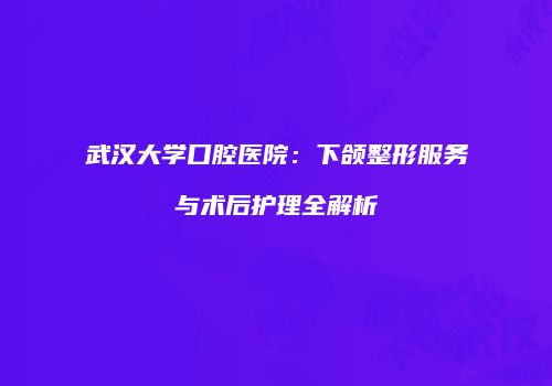 武汉大学口腔医院：下颌整形服务与术后护理全解析