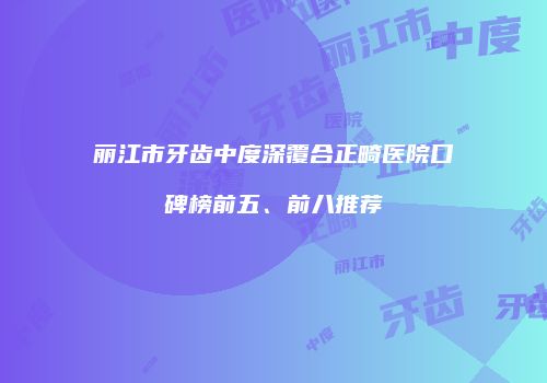 丽江市牙齿中度深覆合正畸医院口碑榜前五、前八推荐