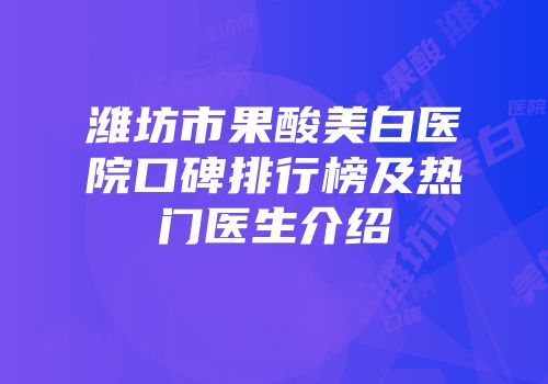 潍坊市果酸美白医院口碑排行榜及热门医生介绍
