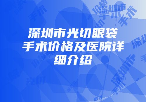 深圳市光切眼袋手术价格及医院详细介绍