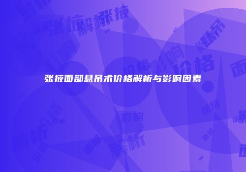 张掖面部悬吊术价格解析与影响因素