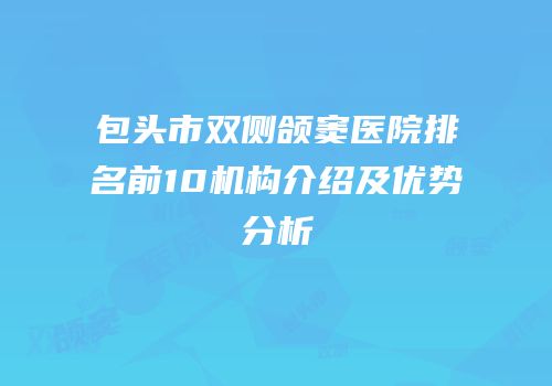 包头市双侧颌窦医院排名前10机构介绍及优势分析