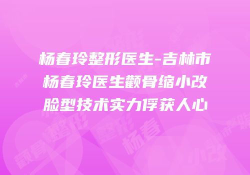 杨春玲整形医生-吉林市杨春玲医生颧骨缩小改脸型技术实力俘获人心