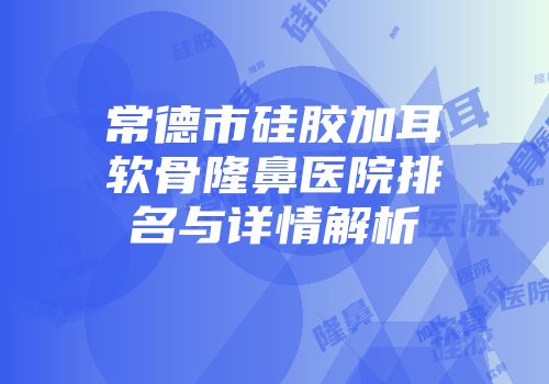 常德市硅胶加耳软骨隆鼻医院排名与详情解析
