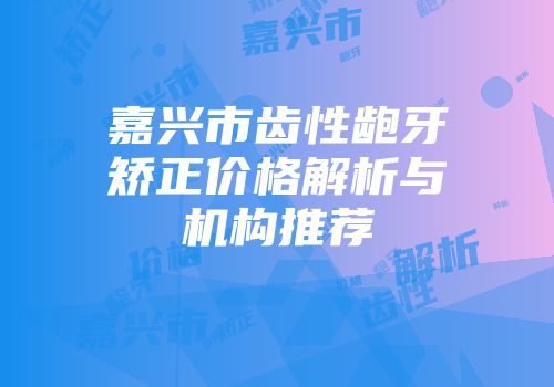 嘉兴市齿性龅牙矫正价格解析与机构推荐